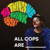 The Things We Think About and All Cops Are _______