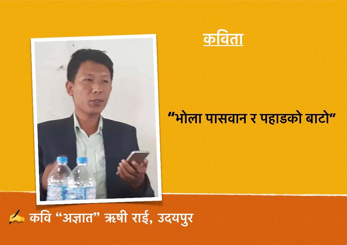 भोला पासवान र पहाडको बाटो,  कवि “अज्ञात” ऋषी राई 
(भिडियो सहित)