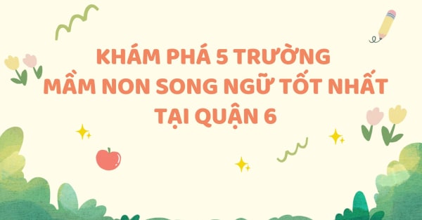 KHÁM PHÁ 05 TRƯỜNG MẦM NON SONG NGỮ TỐT NHẤT TẠI QUẬN 6