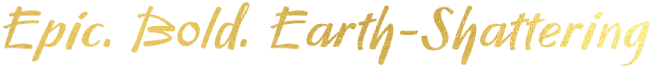 Epic, Bold, Earth-Shattering
