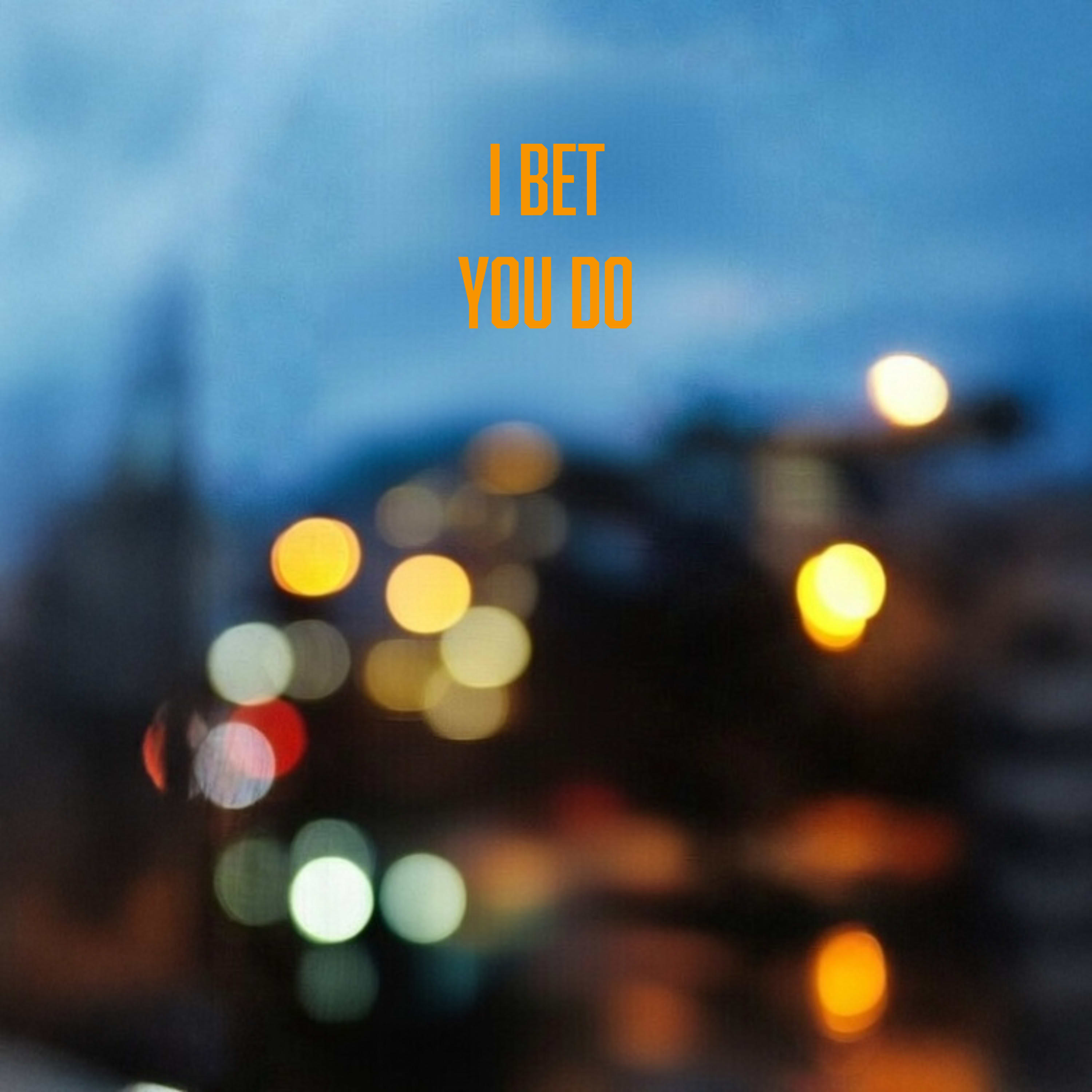 I BET YOU DO